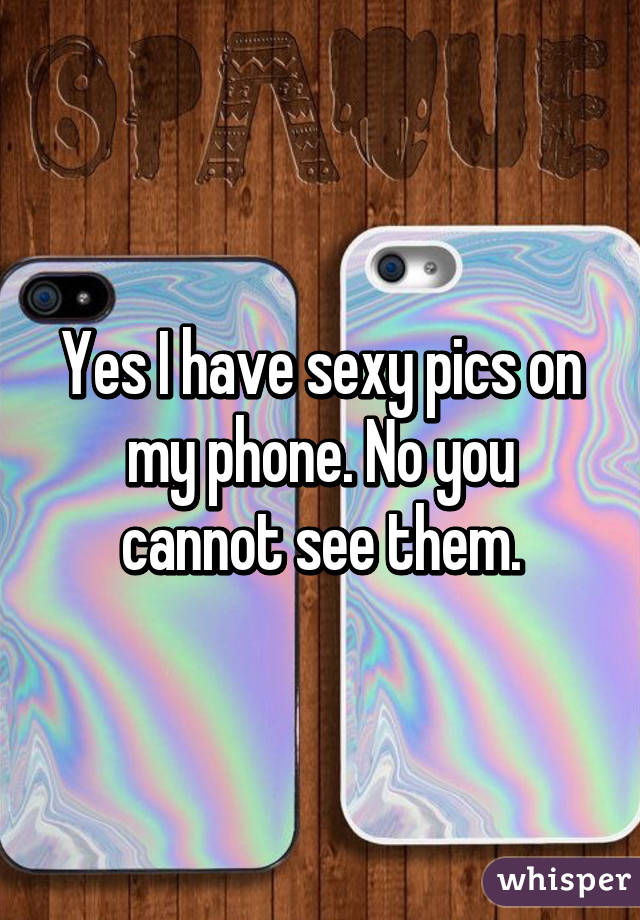 Yes I have sexy pics on my phone. No you cannot see them.