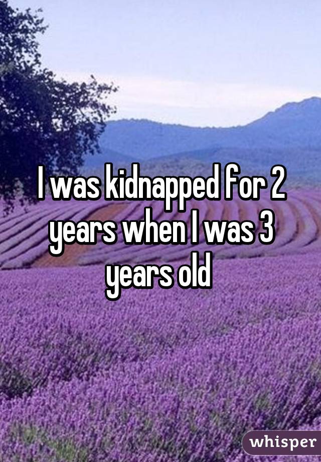 I was kidnapped for 2 years when I was 3 years old 