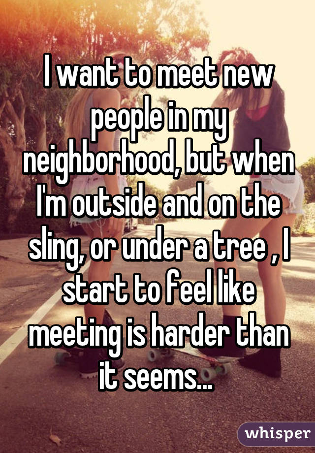 I want to meet new people in my neighborhood, but when I'm outside and on the sling, or under a tree , I start to feel like meeting is harder than it seems... 