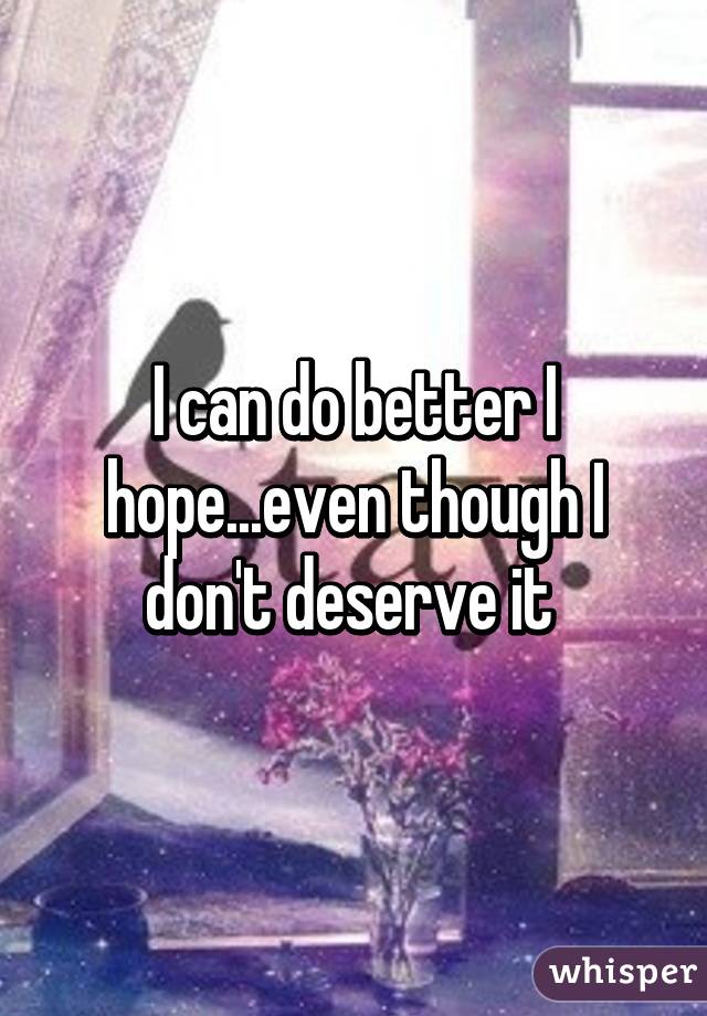 I can do better I hope...even though I don't deserve it 