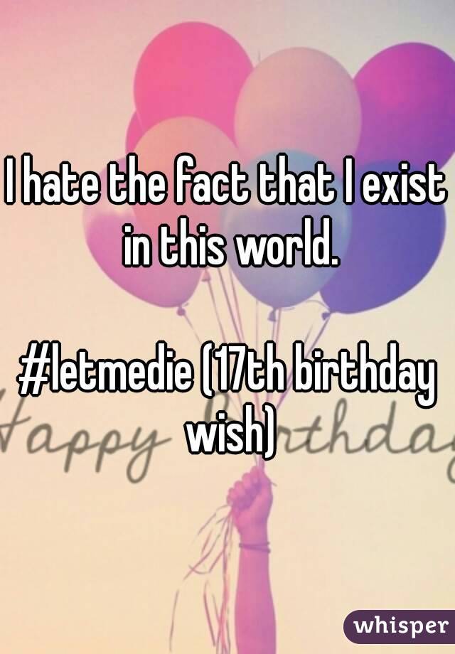 I hate the fact that I exist in this world.

#letmedie (17th birthday wish)