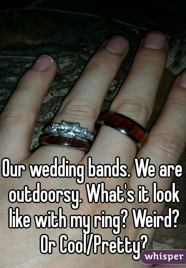 Our wedding bands. We are outdoorsy. What's it look like with my ring? Weird? Or Cool/Pretty?