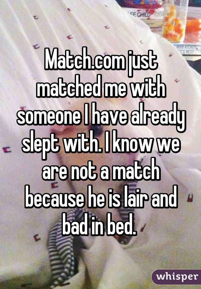 Match.com just matched me with someone I have already slept with. I know we are not a match because he is lair and bad in bed. 