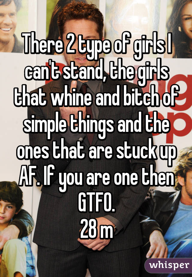 There 2 type of girls I can't stand, the girls that whine and bitch of simple things and the ones that are stuck up AF. If you are one then GTFO.
28 m