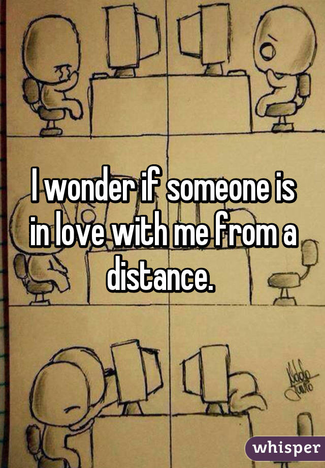 I wonder if someone is in love with me from a distance. 