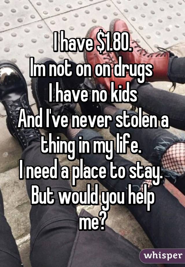 I have $1.80.
Im not on on drugs 
I have no kids
And I've never stolen a thing in my life. 
I need a place to stay. 
But would you help me?