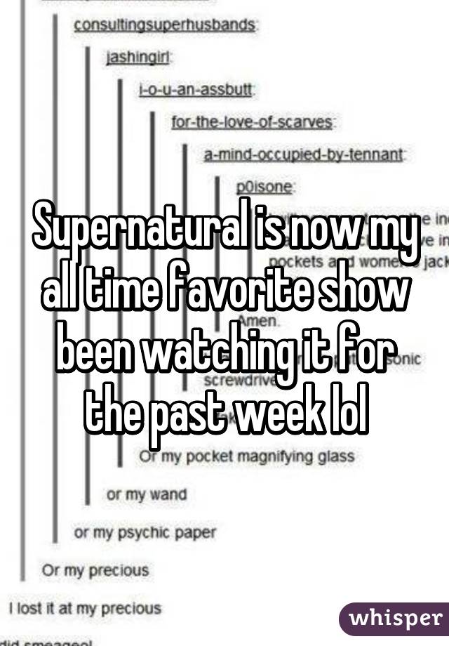 Supernatural is now my all time favorite show been watching it for the past week lol