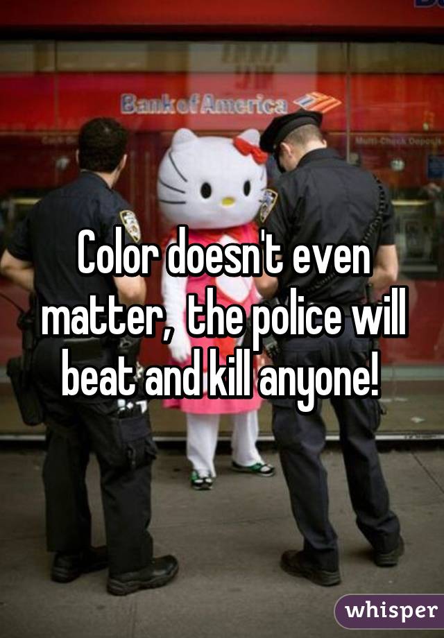 Color doesn't even matter,  the police will beat and kill anyone! 