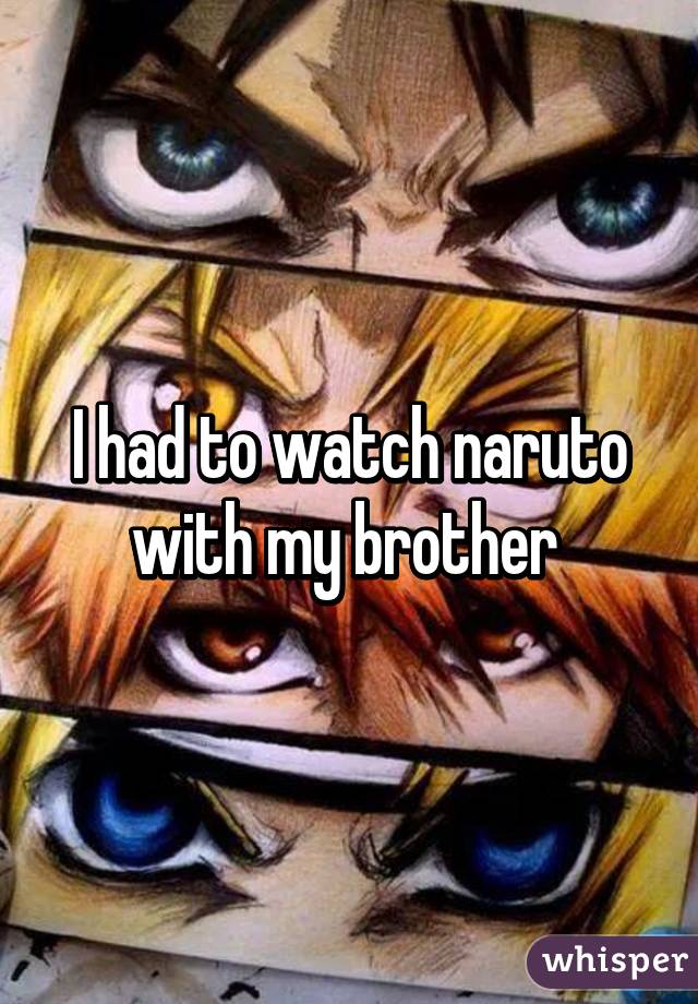 I had to watch naruto with my brother 