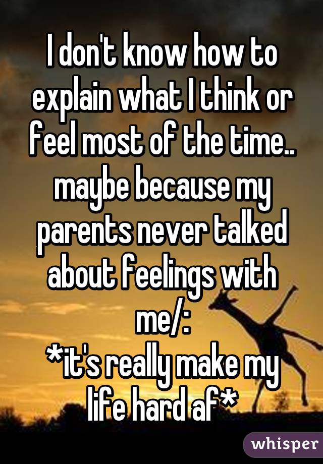 I don't know how to explain what I think or feel most of the time.. maybe because my parents never talked about feelings with me/:
*it's really make my life hard af*