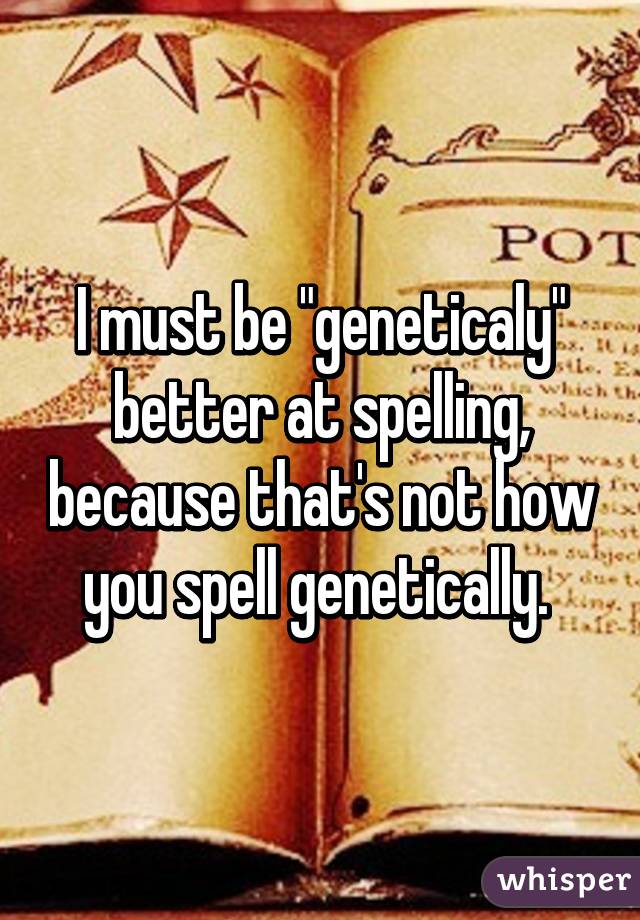 I must be "geneticaly" better at spelling, because that's not how you spell genetically. 