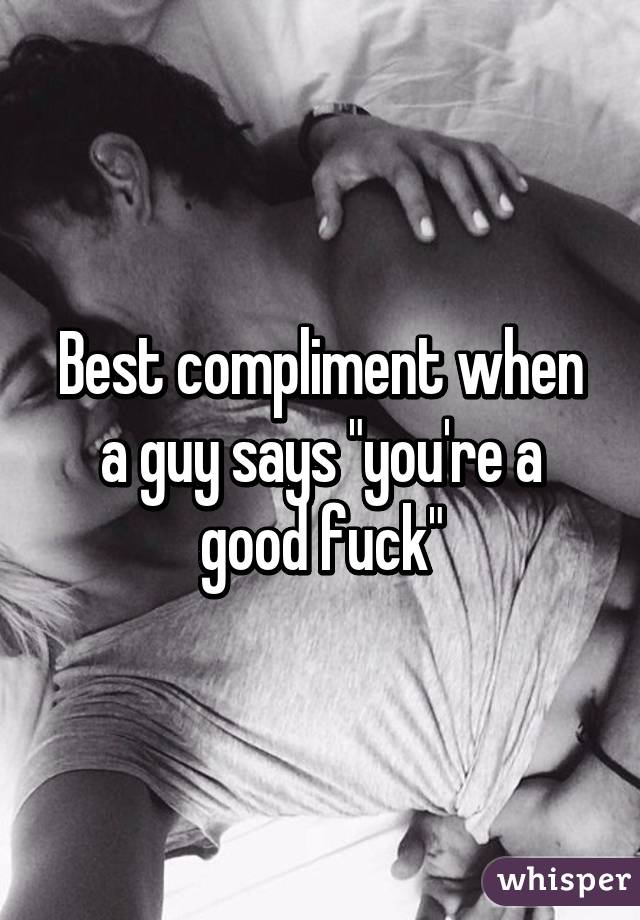 Best compliment when a guy says "you're a good fuck"