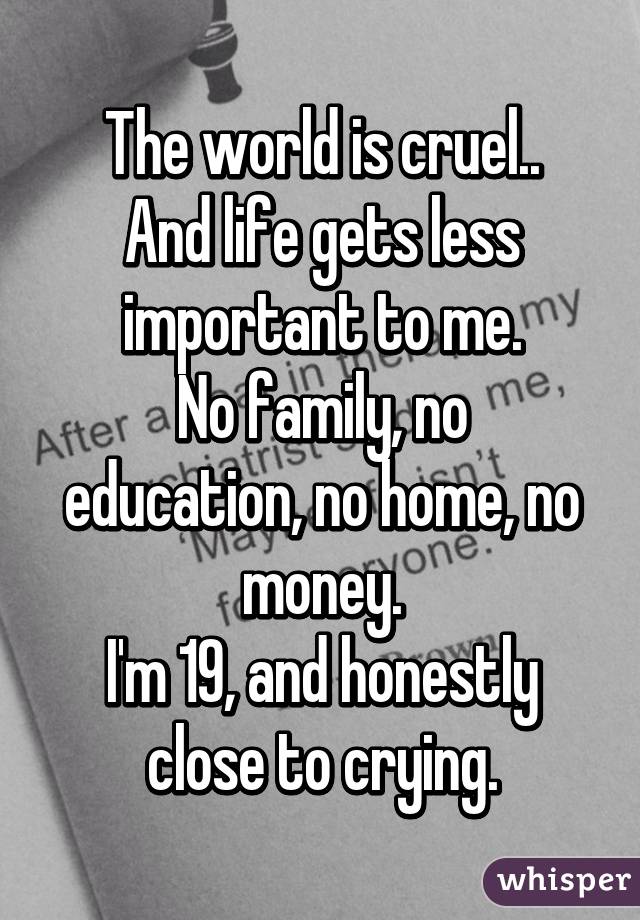 The world is cruel..
And life gets less important to me.
No family, no education, no home, no money.
I'm 19, and honestly close to crying.