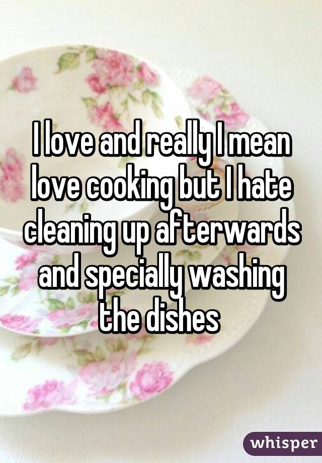 I love and really I mean love cooking but I hate cleaning up afterwards and specially washing the dishes 