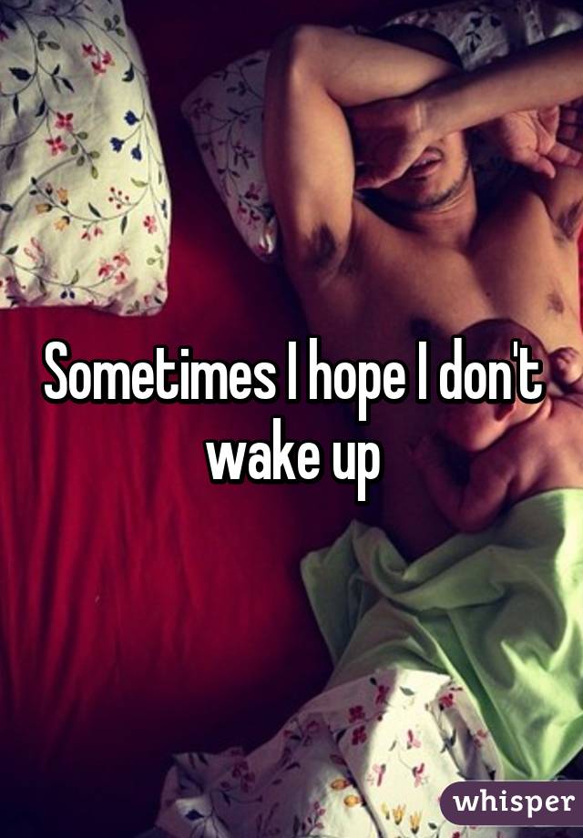 Sometimes I hope I don't wake up