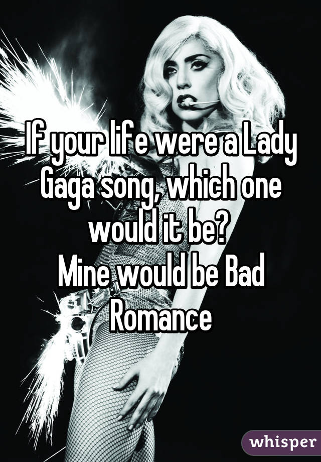 If your life were a Lady Gaga song, which one would it be? 
Mine would be Bad Romance