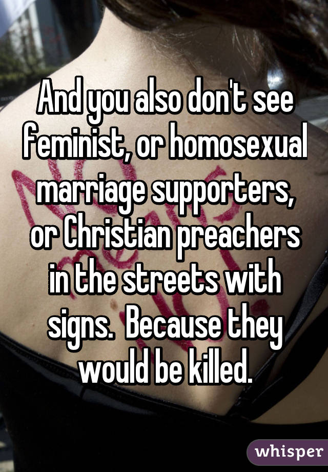 And you also don't see feminist, or homosexual marriage supporters, or Christian preachers in the streets with signs.  Because they would be killed.