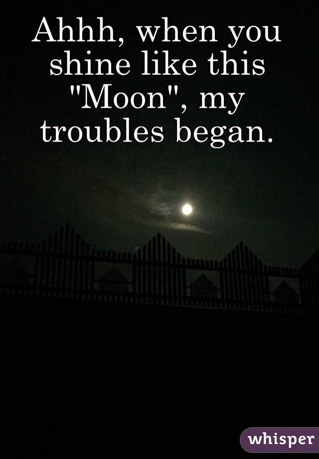 Ahhh, when you shine like this "Moon", my troubles began.