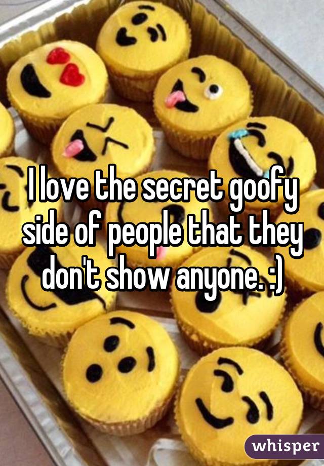 I love the secret goofy side of people that they don't show anyone. :)