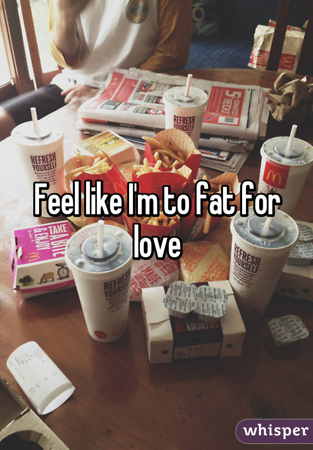 Feel like I'm to fat for love