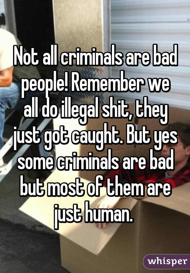 Not all criminals are bad people! Remember we all do illegal shit, they just got caught. But yes some criminals are bad but most of them are just human. 