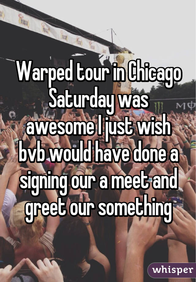 Warped tour in Chicago Saturday was awesome I just wish bvb would have done a signing our a meet and greet our something