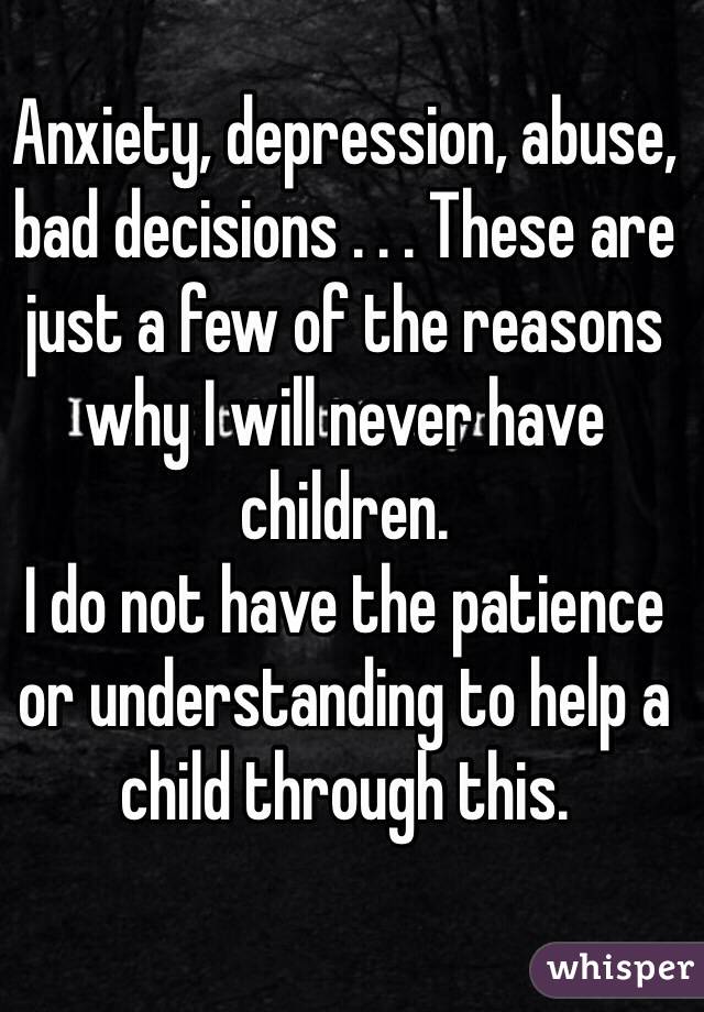 Anxiety, depression, abuse, bad decisions . . . These are just a few of the reasons why I will never have children.
I do not have the patience or understanding to help a child through this.