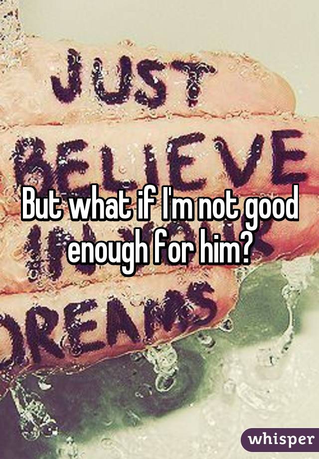 But what if I'm not good enough for him?