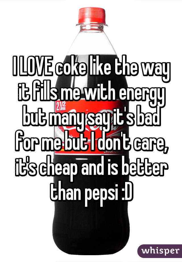 I LOVE coke like the way it fills me with energy but many say it's bad for me but I don't care, it's cheap and is better than pepsi :D