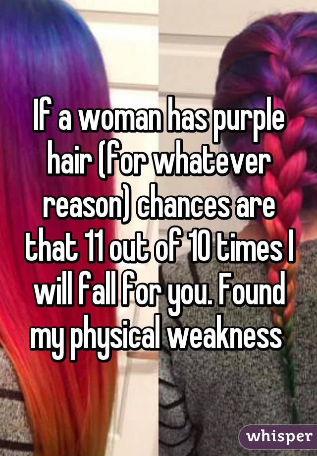 If a woman has purple hair (for whatever reason) chances are that 11 out of 10 times I will fall for you. Found my physical weakness 