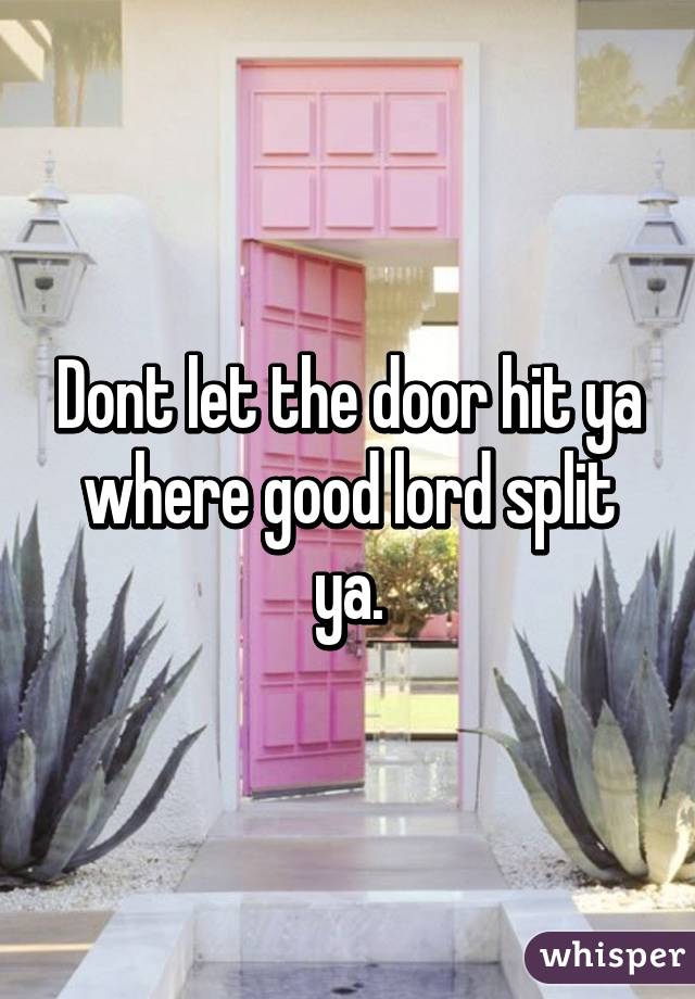 Dont let the door hit ya where good lord split ya.