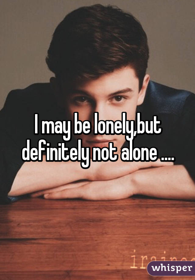 I may be lonely,but definitely not alone ....