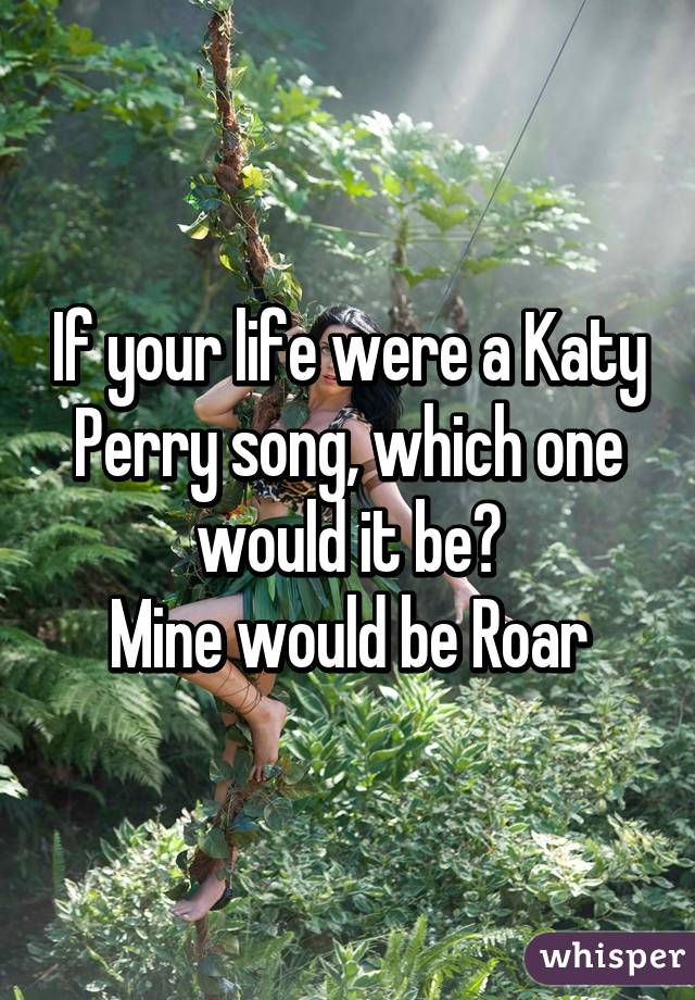 If your life were a Katy Perry song, which one would it be?
Mine would be Roar