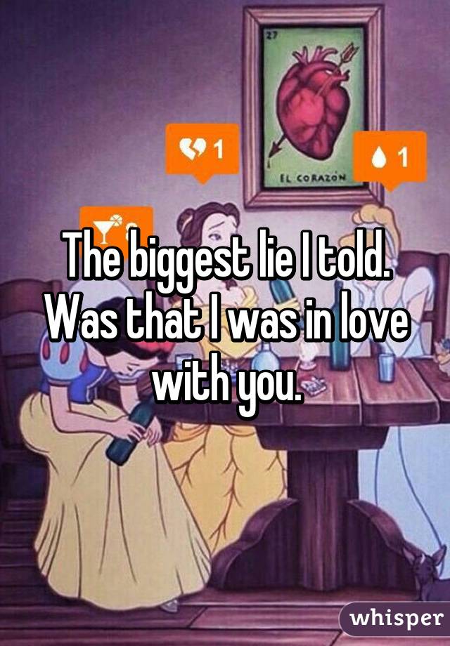 The biggest lie I told. Was that I was in love with you.