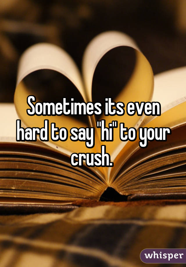 Sometimes its even hard to say "hi" to your crush. 