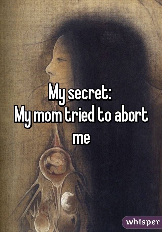 My secret: 
My mom tried to abort me