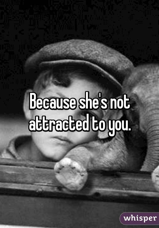 Because she's not attracted to you.