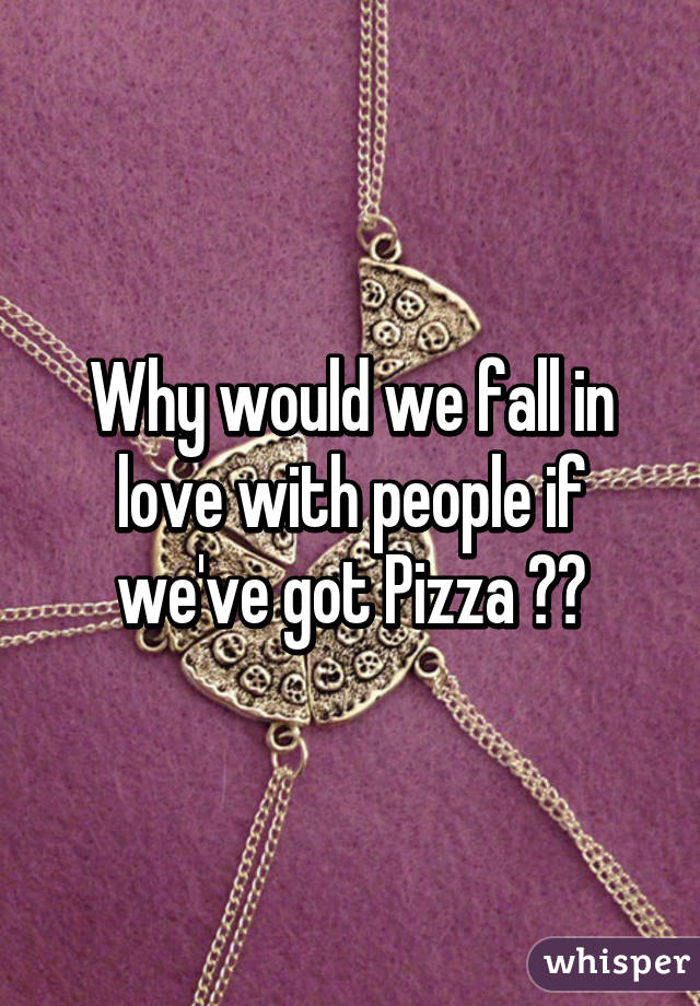 Why would we fall in love with people if we've got Pizza ♡♡