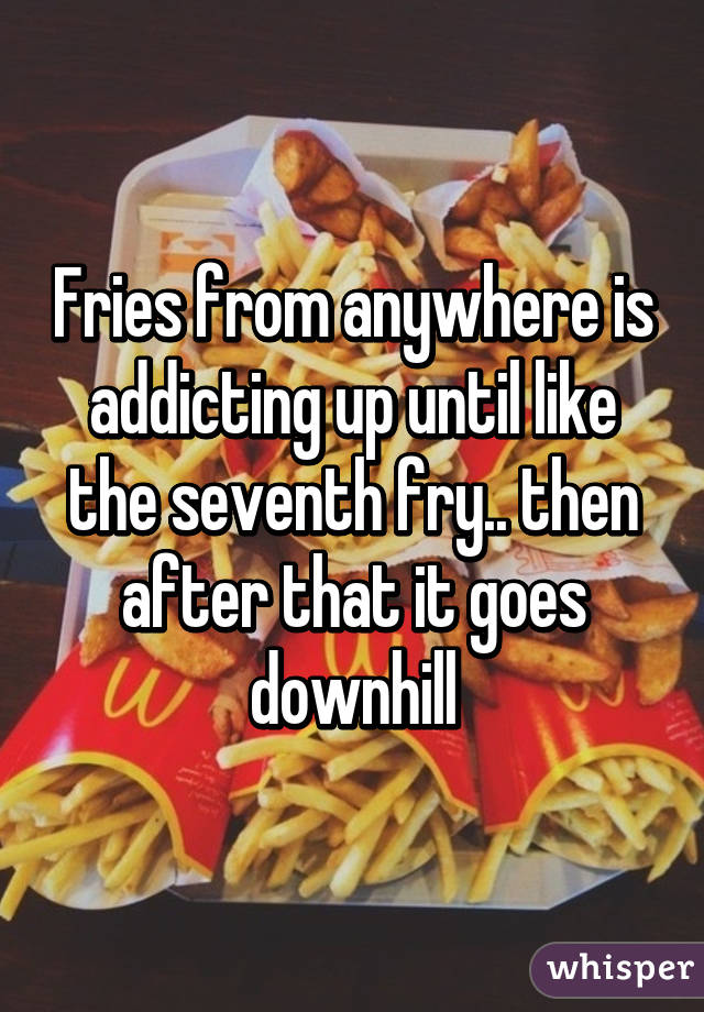 Fries from anywhere is addicting up until like the seventh fry.. then after that it goes downhill