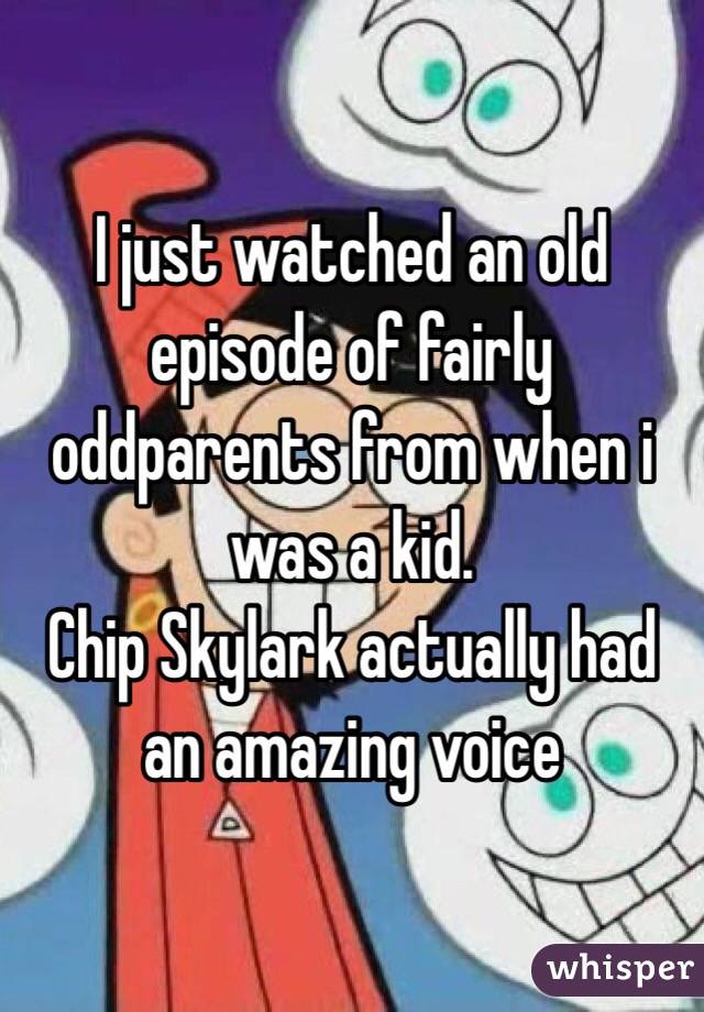 I just watched an old episode of fairly oddparents from when i was a kid.
 Chip Skylark actually had an amazing voice