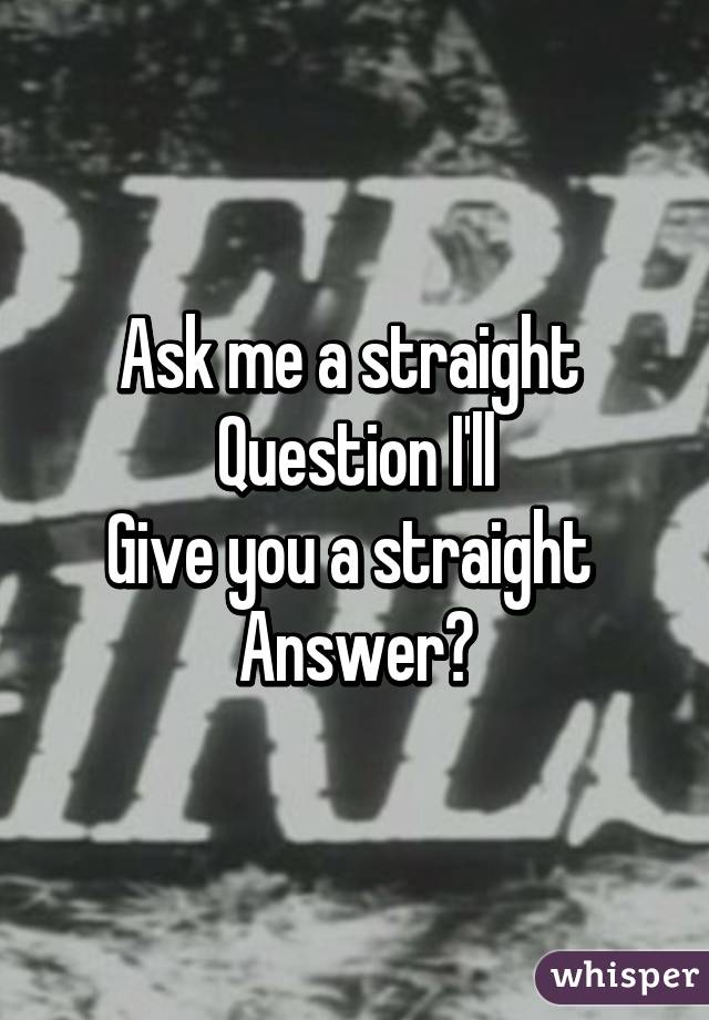 Ask me a straight 
Question I'll
Give you a straight 
Answer?