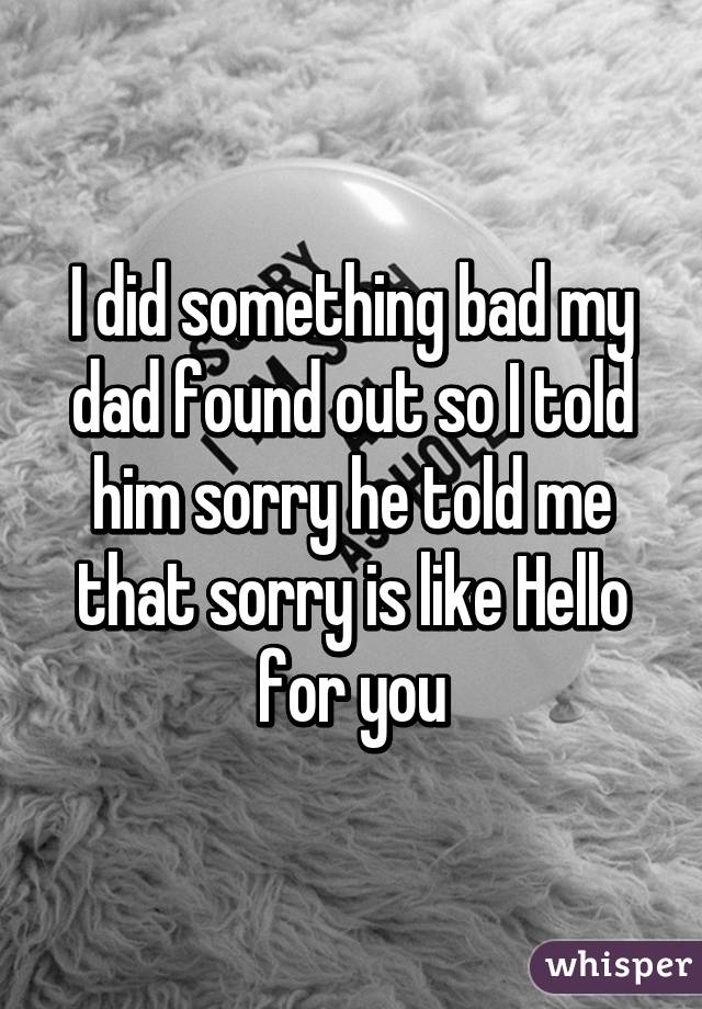 I did something bad my dad found out so I told him sorry he told me that sorry is like Hello for you