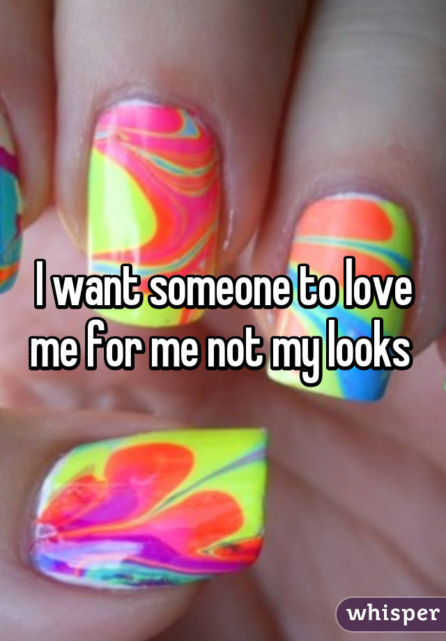 I want someone to love me for me not my looks 