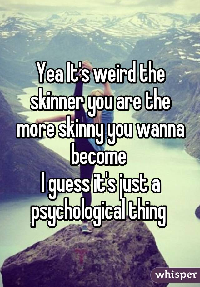 Yea It's weird the skinner you are the more skinny you wanna become 
I guess it's just a psychological thing 