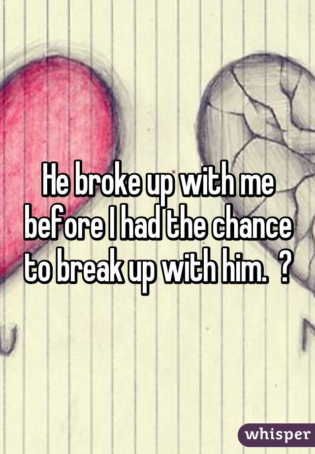 He broke up with me before I had the chance to break up with him.  😎