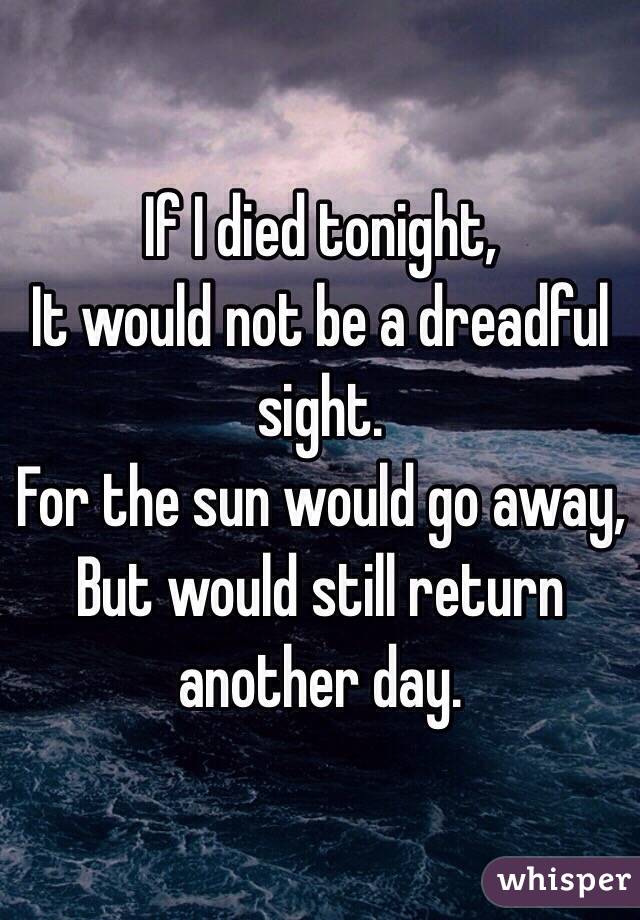 If I died tonight,
It would not be a dreadful sight.
For the sun would go away,
But would still return another day.