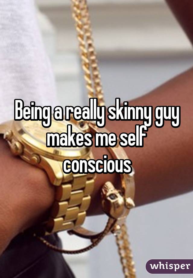 Being a really skinny guy makes me self conscious