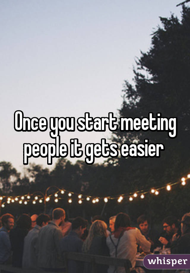 Once you start meeting people it gets easier 