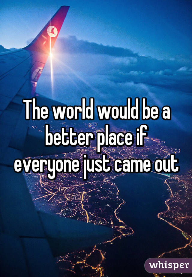 The world would be a better place if everyone just came out