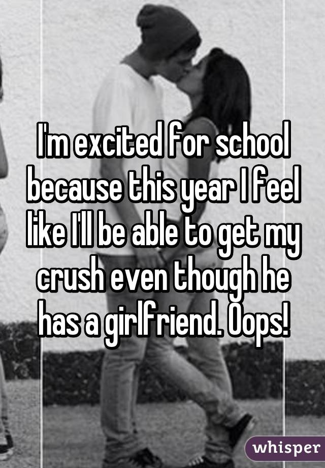 I'm excited for school because this year I feel like I'll be able to get my crush even though he has a girlfriend. Oops!